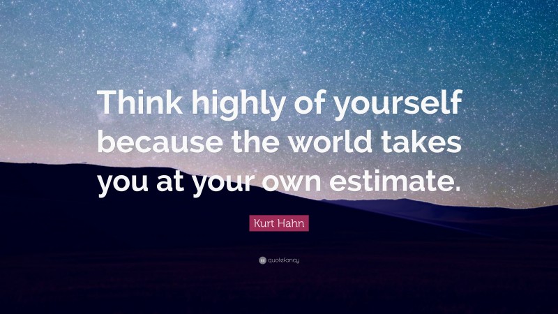 Kurt Hahn Quote: “Think highly of yourself because the world takes you at your own estimate.”