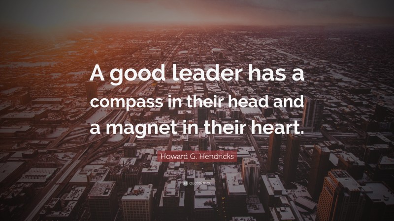 Howard G. Hendricks Quote: “A good leader has a compass in their head and a magnet in their heart.”