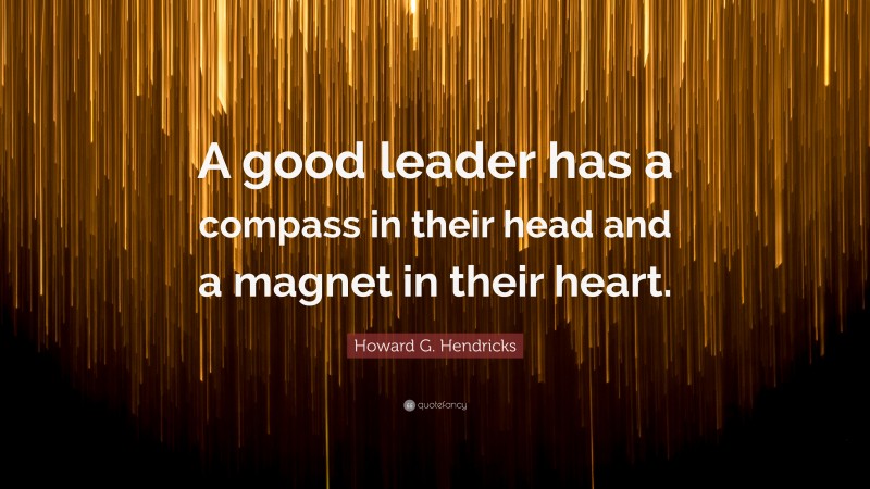 Howard G. Hendricks Quote: “A good leader has a compass in their head and a magnet in their heart.”