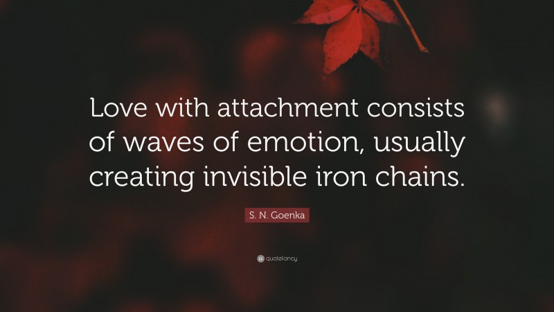 S. N. Goenka Quote: “Love with attachment consists of waves of emotion, usually creating invisible iron chains.”
