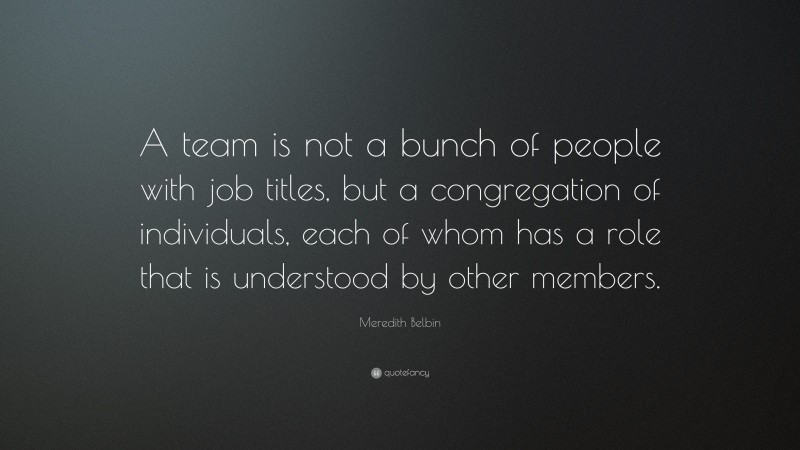 Meredith Belbin Quote: “A team is not a bunch of people with job titles, but a congregation of individuals, each of whom has a role that is understood by other members.”