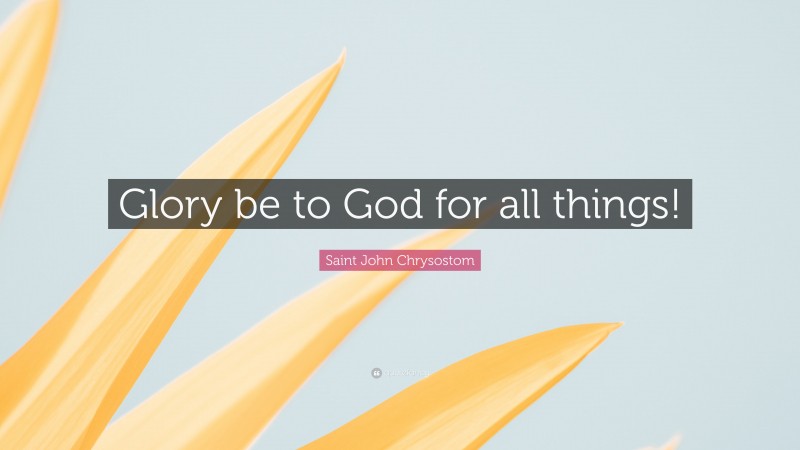 Saint John Chrysostom Quote: “Glory be to God for all things!”