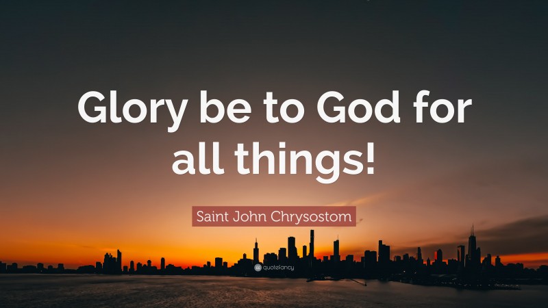 Saint John Chrysostom Quote: “Glory be to God for all things!”