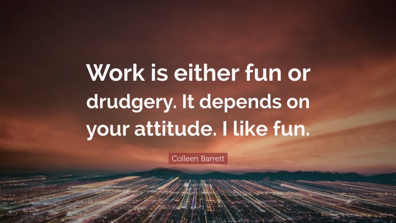 Colleen Barrett Quote: “Work is either fun or drudgery. It depends on your attitude. I like fun.”