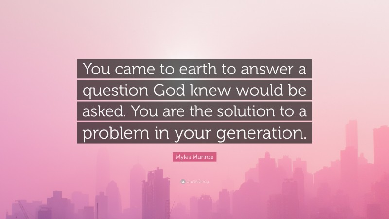 Myles Munroe Quote: “You came to earth to answer a question God knew would be asked. You are the solution to a problem in your generation.”