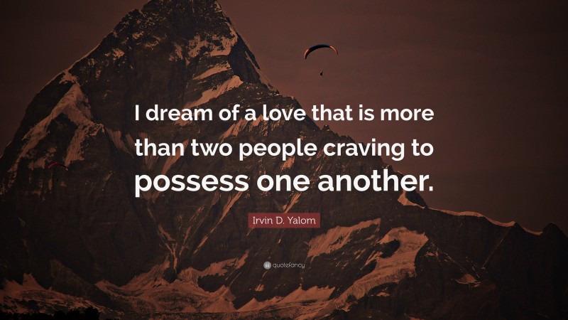 Irvin D. Yalom Quote: “I dream of a love that is more than two people craving to possess one another.”