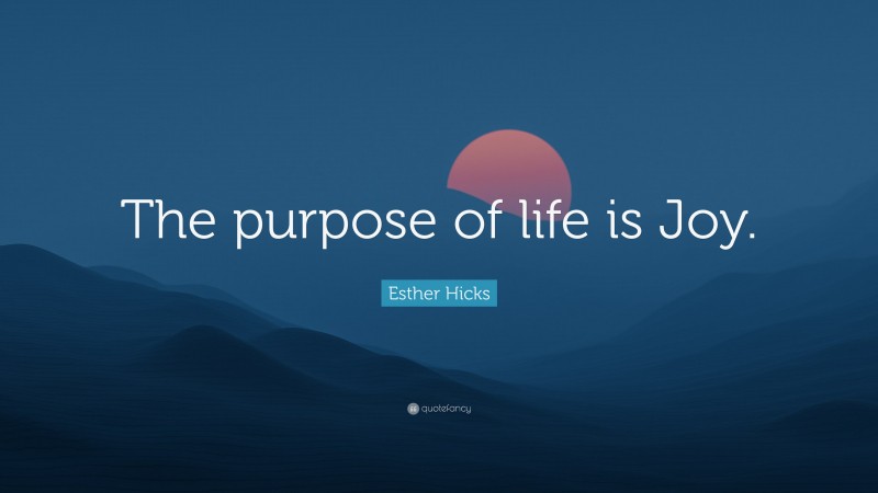 Esther Hicks Quote: “The purpose of life is Joy.”