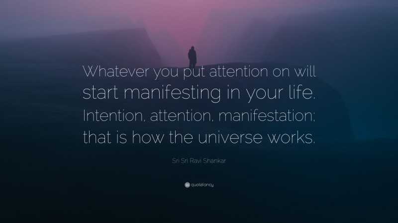 Sri Sri Ravi Shankar Quote: “Whatever you put attention on will start manifesting in your life. Intention, attention, manifestation; that is how the universe works.”