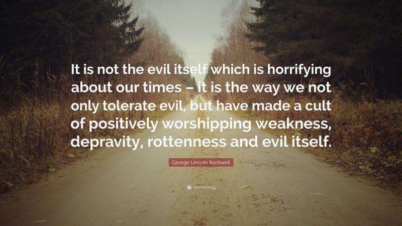 George Lincoln Rockwell Quote: “It is not the evil itself which is horrifying about our times – it is the way we not only tolerate evil, but have made a cult of positively worshipping weakness, depravity, rottenness and evil itself.”