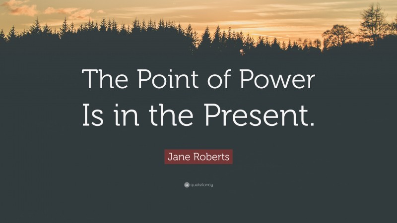 Jane Roberts Quote: “The Point of Power Is in the Present.”