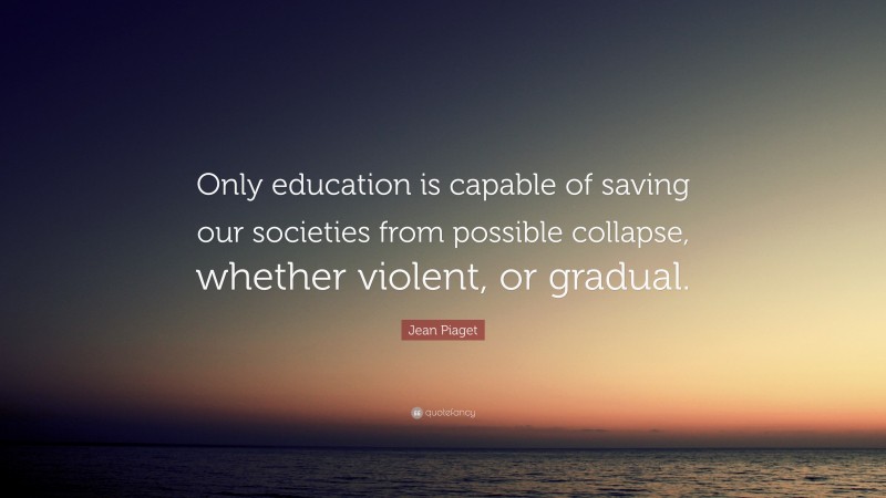 Jean Piaget Quote: “Only education is capable of saving our societies from possible collapse, whether violent, or gradual.”