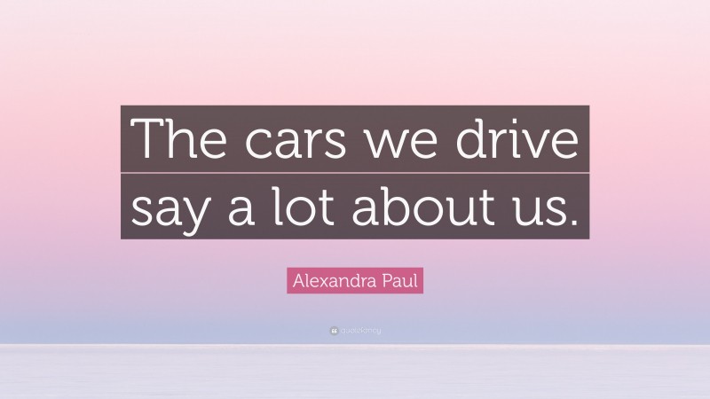 Alexandra Paul Quote: “The cars we drive say a lot about us.”