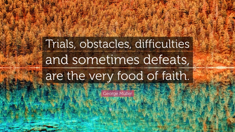 George Müller Quote: “Trials, obstacles, difficulties and sometimes defeats, are the very food of faith.”