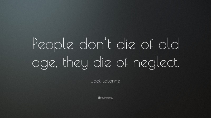 Jack LaLanne Quote: “People don’t die of old age, they die of neglect.”