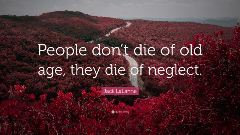 Jack LaLanne Quote: “People don’t die of old age, they die of neglect.”