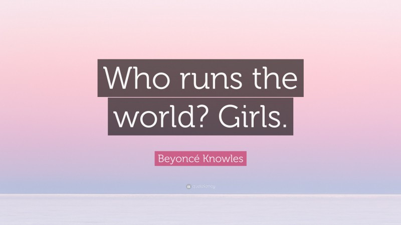 Beyoncé Knowles Quote: “Who runs the world? Girls.”