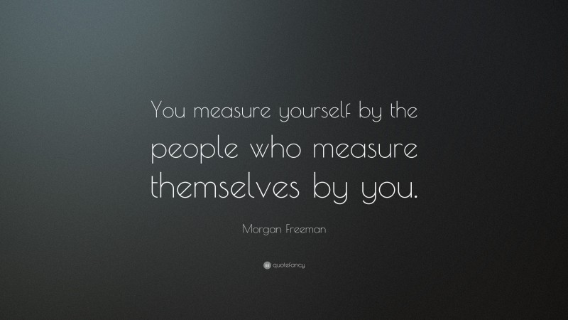 Morgan Freeman Quote: “You measure yourself by the people who measure themselves by you.”