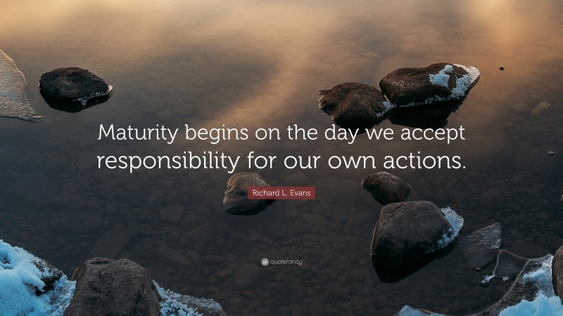 Richard L. Evans Quote: “Maturity begins on the day we accept responsibility for our own actions.”