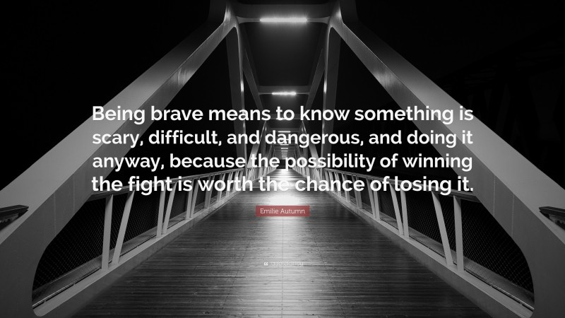 Emilie Autumn Quote: “Being brave means to know something is scary, difficult, and dangerous, and doing it anyway, because the possibility of winning the fight is worth the chance of losing it.”