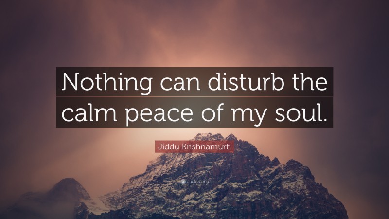 Jiddu Krishnamurti Quote: “Nothing can disturb the calm peace of my soul.”
