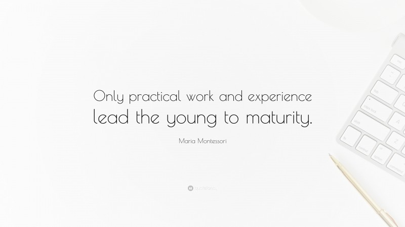 Maria Montessori Quote: “Only practical work and experience lead the young to maturity.”