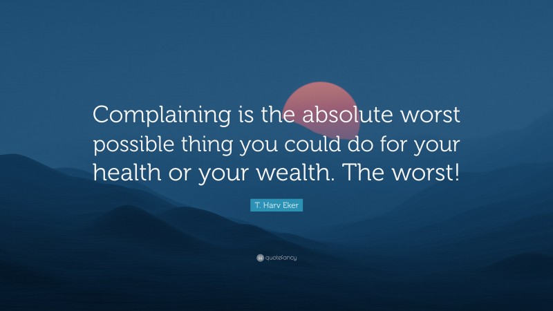 T. Harv Eker Quote: “Complaining is the absolute worst possible thing you could do for your health or your wealth. The worst!”