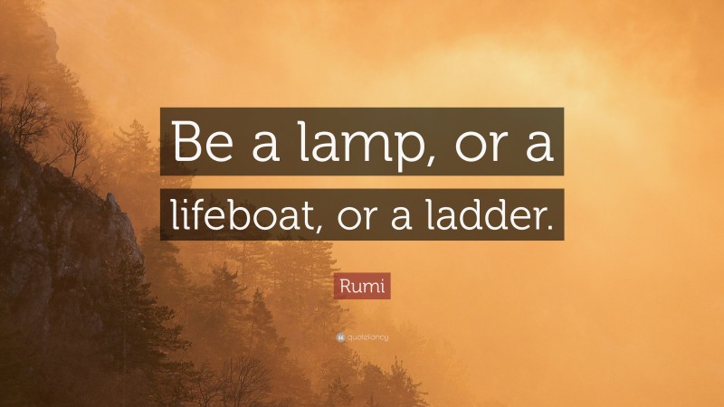 Rumi Quote: “Be a lamp, or a lifeboat, or a ladder.”