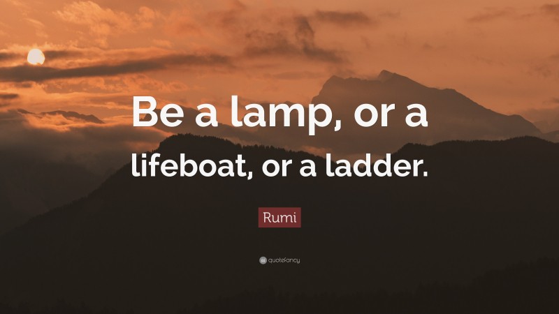 Rumi Quote: “Be a lamp, or a lifeboat, or a ladder.”