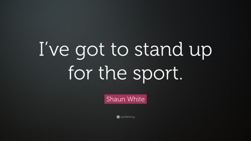Shaun White Quote: “I’ve got to stand up for the sport.”