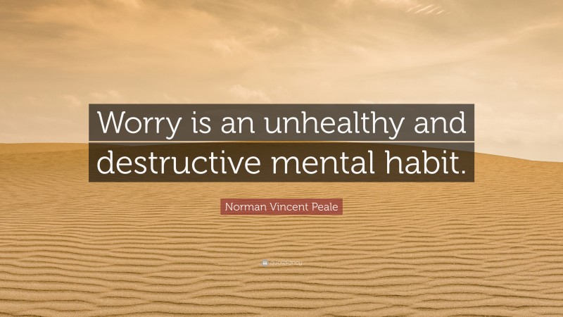 Norman Vincent Peale Quote: “Worry is an unhealthy and destructive mental habit.”