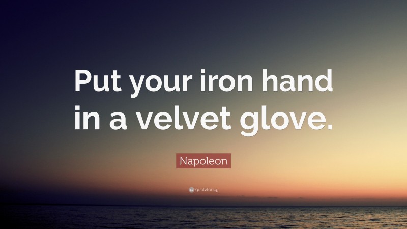 Napoleon Quote: “Put your iron hand in a velvet glove.”