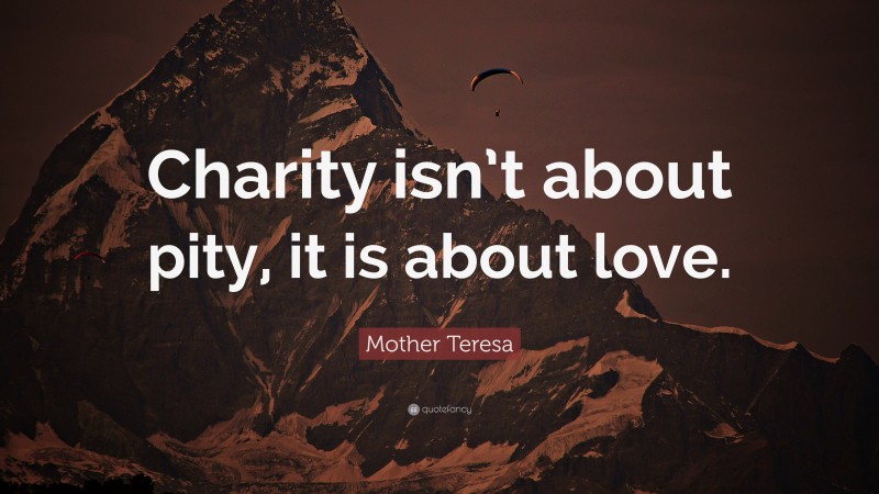 Mother Teresa Quote: “Charity isn’t about pity, it is about love.”