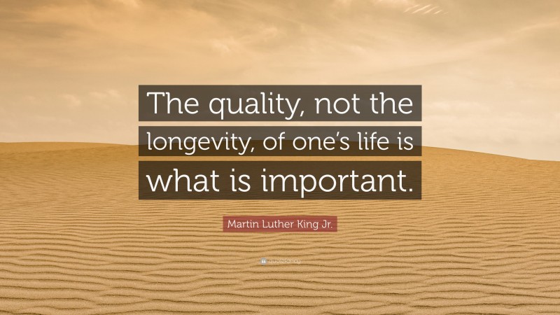 Martin Luther King Jr. Quote: “The quality, not the longevity, of one’s life is what is important.”