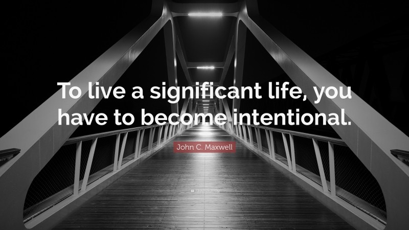 John C. Maxwell Quote: “To live a significant life, you have to become intentional.”