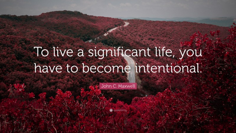 John C. Maxwell Quote: “To live a significant life, you have to become intentional.”