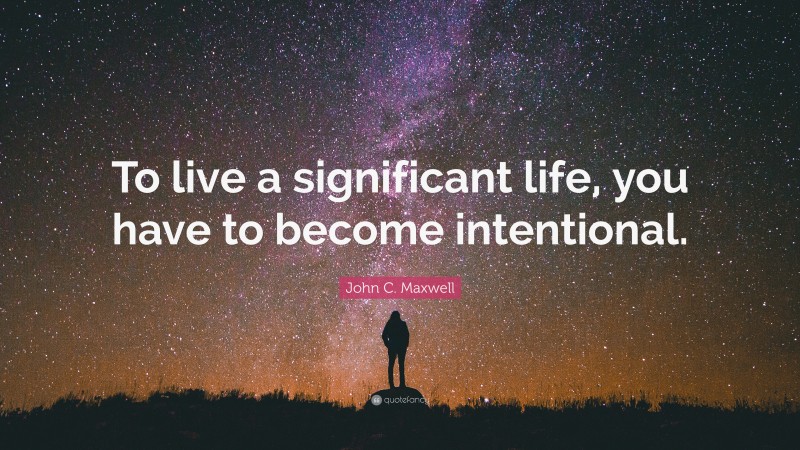 John C. Maxwell Quote: “To live a significant life, you have to become intentional.”