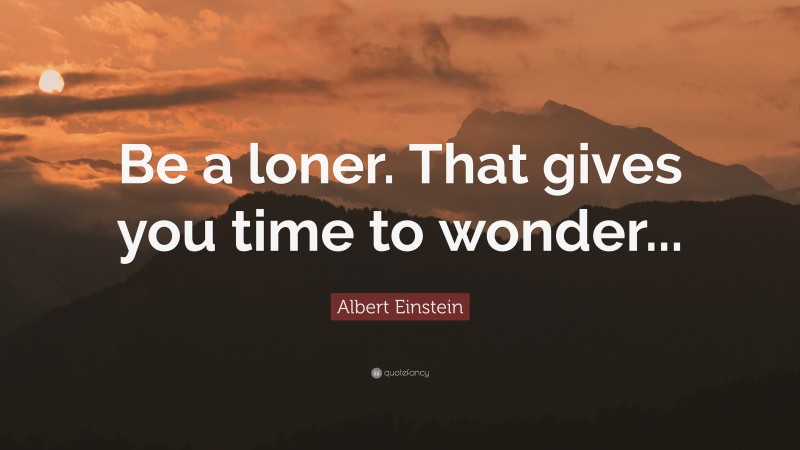 Albert Einstein Quote: “Be a loner. That gives you time to wonder...”