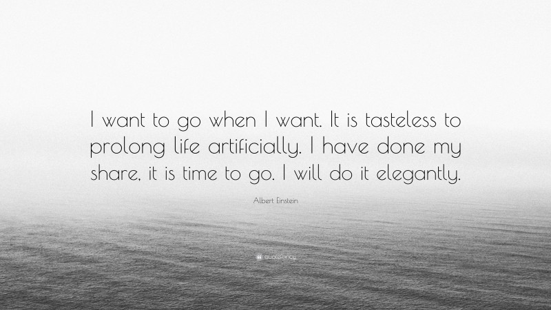 Albert Einstein Quote: “I want to go when I want. It is tasteless to prolong life artificially. I have done my share, it is time to go. I will do it elegantly.”