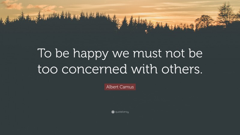 Albert Camus Quote: “To be happy we must not be too concerned with others.”