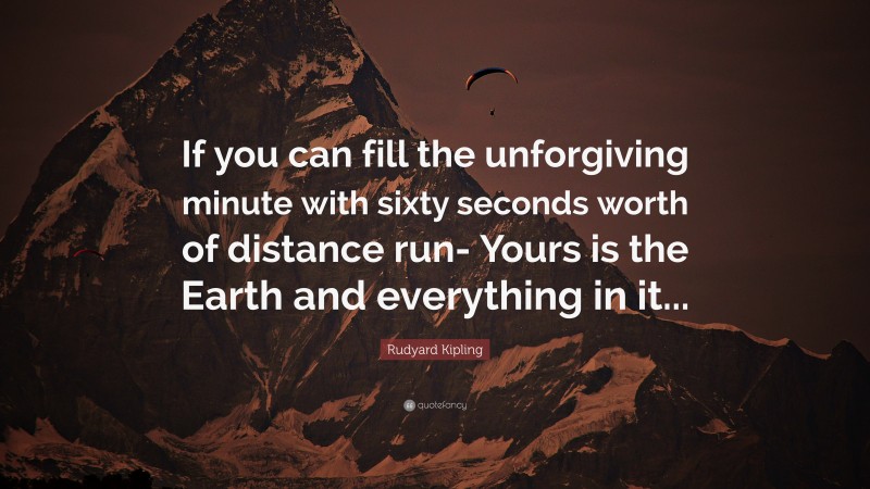 Rudyard Kipling Quote: “If you can fill the unforgiving minute with sixty seconds worth of distance run- Yours is the Earth and everything in it...”
