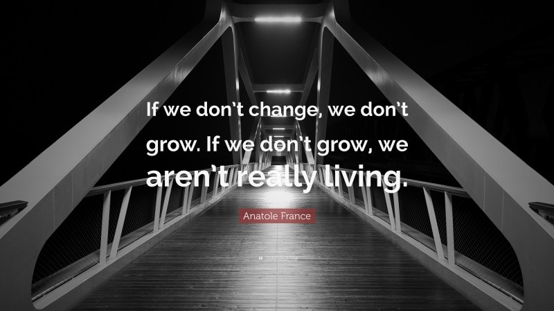 Anatole France Quote: “If we don’t change, we don’t grow. If we don’t grow, we aren’t really living.”