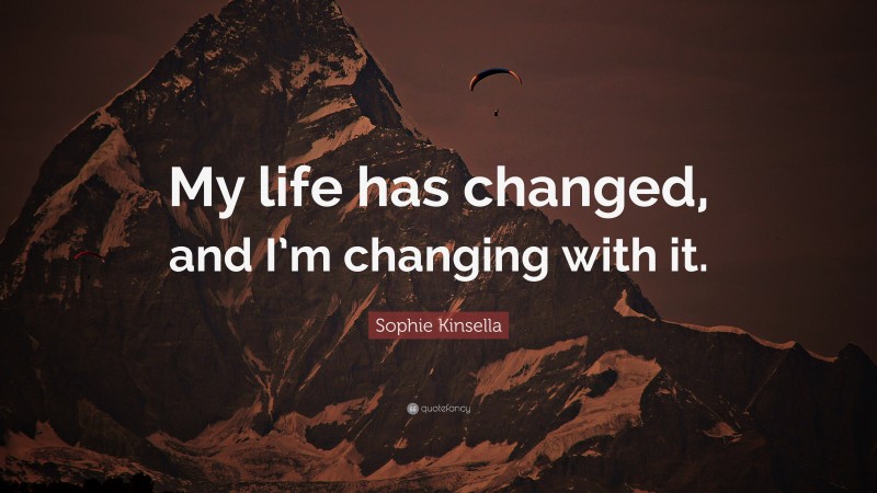 Sophie Kinsella Quote: “My life has changed, and I’m changing with it.”
