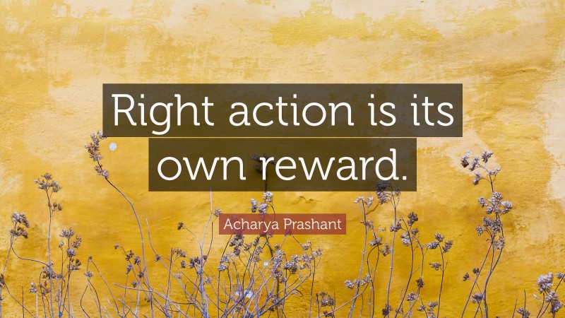 Acharya Prashant Quote: “Right action is its own reward.”