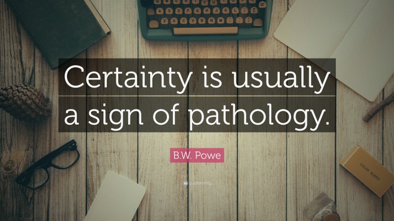 B.W. Powe Quote: “Certainty is usually a sign of pathology.”