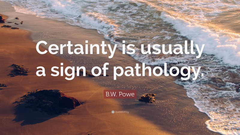 B.W. Powe Quote: “Certainty is usually a sign of pathology.”