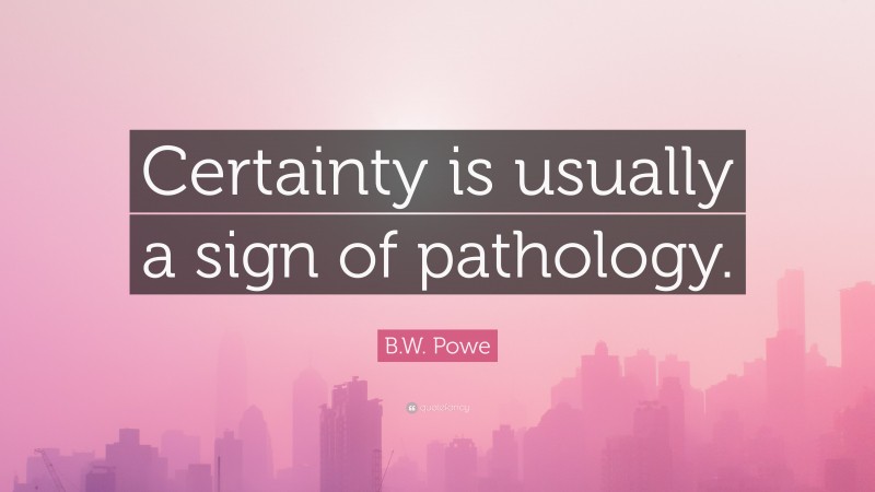 B.W. Powe Quote: “Certainty is usually a sign of pathology.”