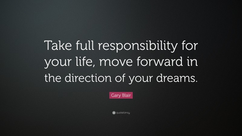 Gary Blair Quote: “Take full responsibility for your life, move forward in the direction of your dreams.”