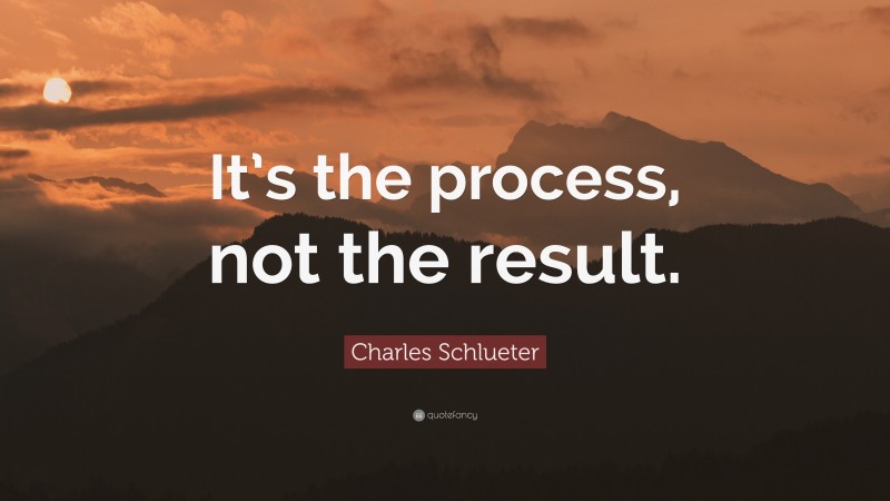 Charles Schlueter Quote: “It’s the process, not the result.”