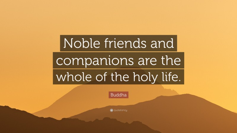 Buddha Quote: “Noble friends and companions are the whole of the holy life.”