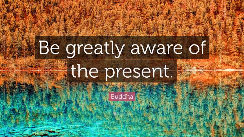 Buddha Quote: “Be greatly aware of the present.”